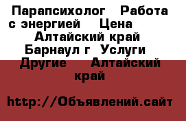 Парапсихолог.  Работа с энергией  › Цена ­ 500 - Алтайский край, Барнаул г. Услуги » Другие   . Алтайский край